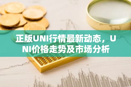 正版UNI行情最新动态，UNI价格走势及市场分析