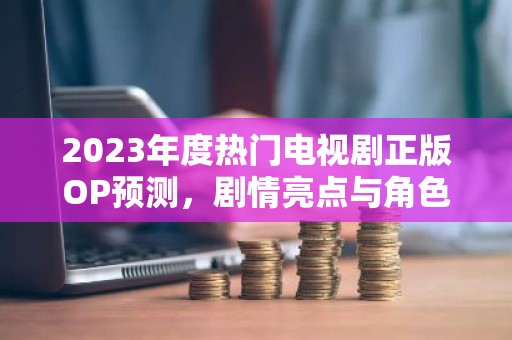 2023年度热门电视剧正版OP预测，剧情亮点与角色解析