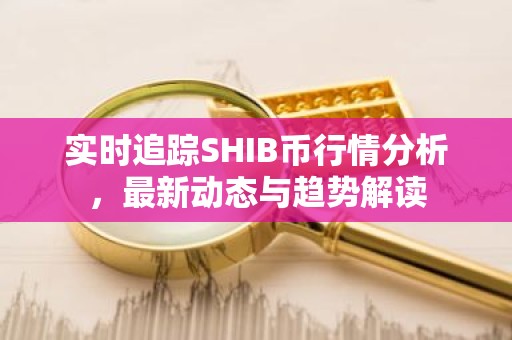 实时追踪SHIB币行情分析，最新动态与趋势解读