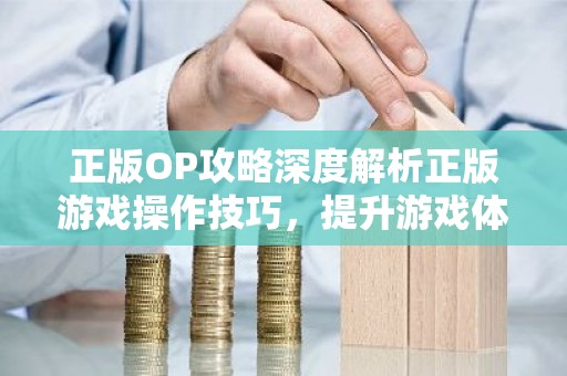 正版OP攻略深度解析正版游戏操作技巧，提升游戏体验！
