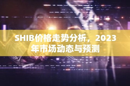 SHIB价格走势分析，2023年市场动态与预测