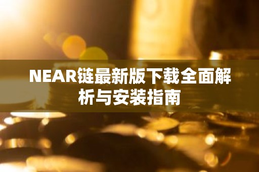 NEAR链最新版下载全面解析与安装指南