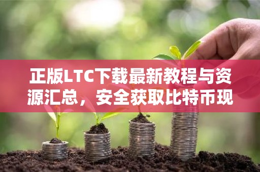 正版LTC下载最新教程与资源汇总，安全获取比特币现金