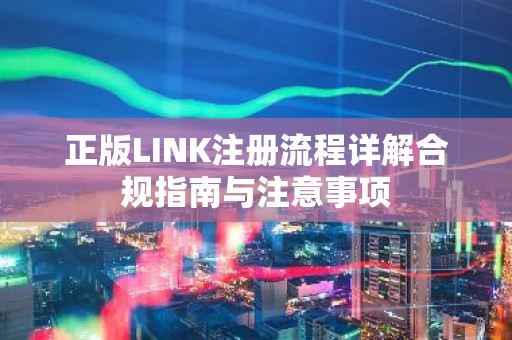 正版LINK注册流程详解合规指南与注意事项