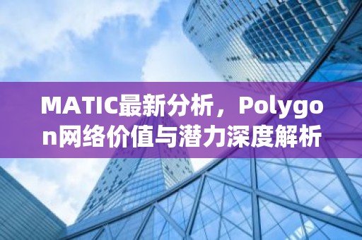 MATIC最新分析，Polygon网络价值与潜力深度解析