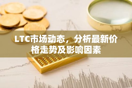 LTC市场动态，分析最新价格走势及影响因素