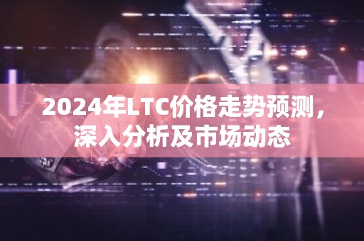 2024年LTC价格走势预测，深入分析及市场动态