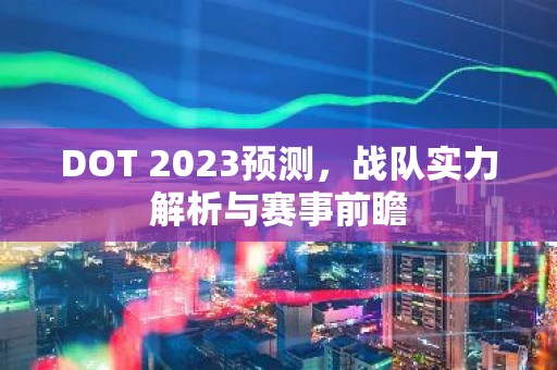 DOT 2023预测，战队实力解析与赛事前瞻