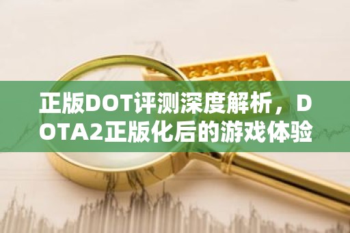 正版DOT评测深度解析，DOTA2正版化后的游戏体验与市场影响