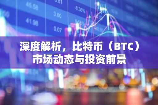 深度解析，比特币（BTC）市场动态与投资前景
