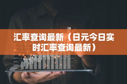 汇率查询最新（日元今日实时汇率查询最新）