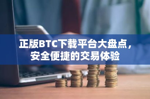 正版BTC下载平台大盘点，安全便捷的交易体验