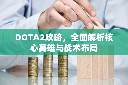 DOTA2攻略，全面解析核心英雄与战术布局