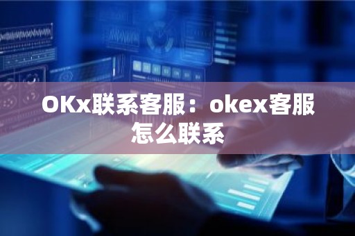 OKx联系客服：okex客服怎么联系