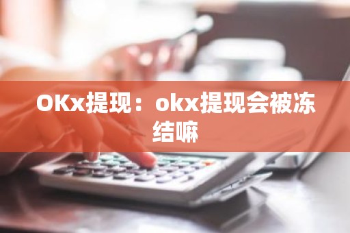 OKx提现：okx提现会被冻结嘛