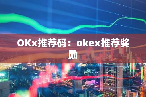 OKx推荐码：okex推荐奖励