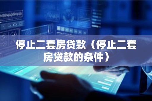 停止二套房贷款（停止二套房贷款的条件）