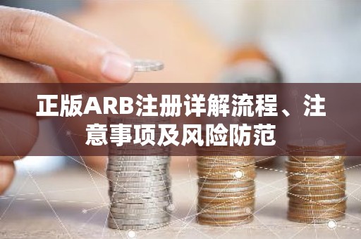 正版ARB注册详解流程、注意事项及风险防范