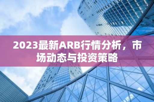 2023最新ARB行情分析，市场动态与投资策略