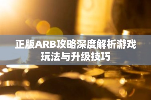正版ARB攻略深度解析游戏玩法与升级技巧
