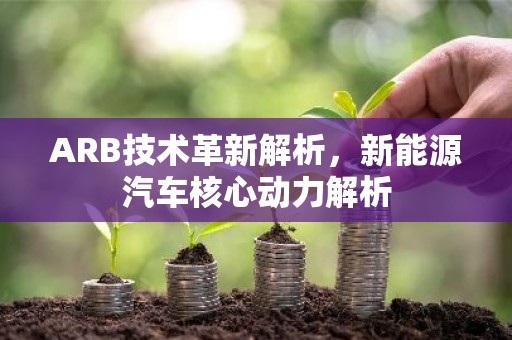 ARB技术革新解析，新能源汽车核心动力解析