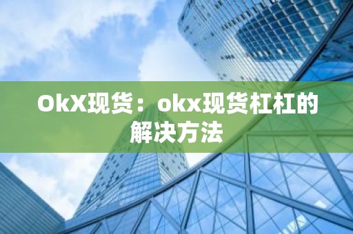 OkX现货：okx现货杠杠的解决方法