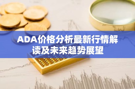ADA价格分析最新行情解读及未来趋势展望