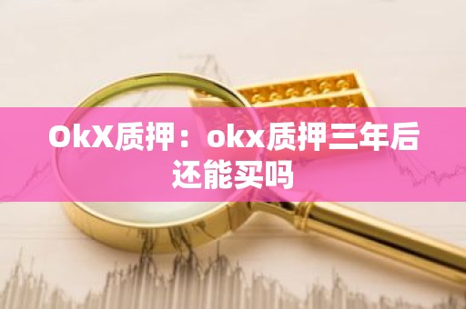 OkX质押：okx质押三年后还能买吗