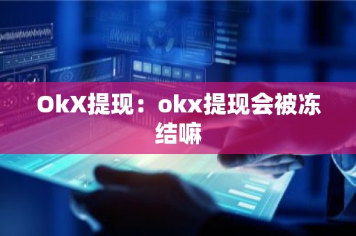 OkX提现：okx提现会被冻结嘛