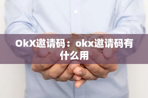OkX邀请码：okx邀请码有什么用