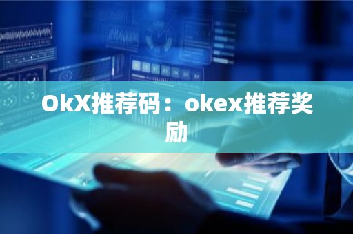 OkX推荐码：okex推荐奖励