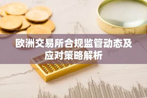 欧洲交易所合规监管动态及应对策略解析