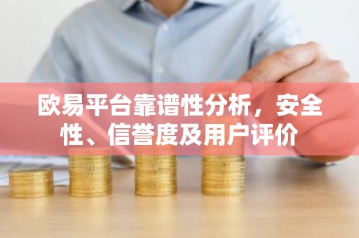 欧易平台靠谱性分析，安全性、信誉度及用户评价