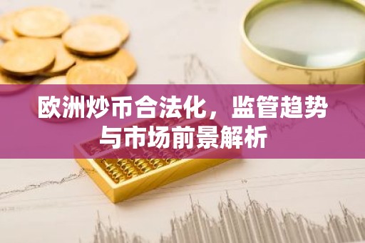 欧洲炒币合法化，监管趋势与市场前景解析