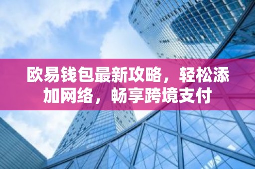 欧易钱包最新攻略，轻松添加网络，畅享跨境支付
