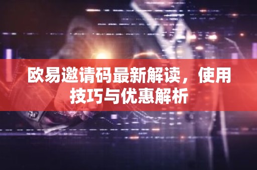 欧易邀请码最新解读，使用技巧与优惠解析