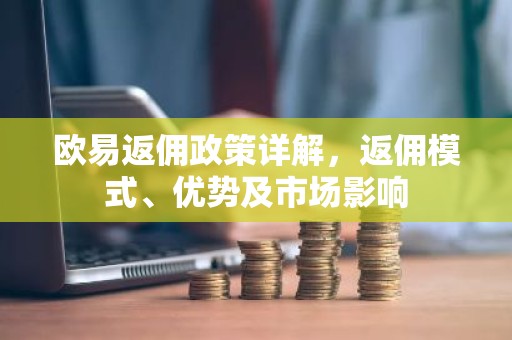 欧易返佣政策详解，返佣模式、优势及市场影响