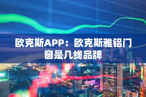 欧克斯APP：欧克斯雅铝门窗是几线品牌