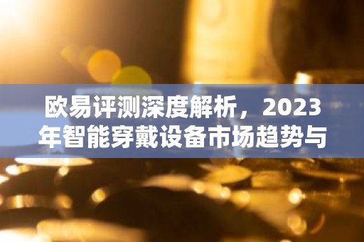 欧易评测深度解析，2023年智能穿戴设备市场趋势与热点