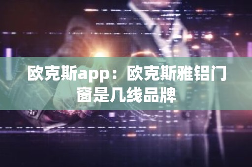 欧克斯app：欧克斯雅铝门窗是几线品牌