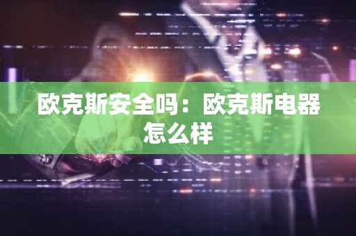 欧克斯安全吗：欧克斯电器怎么样
