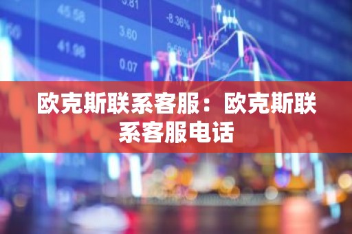欧克斯联系客服：欧克斯联系客服电话