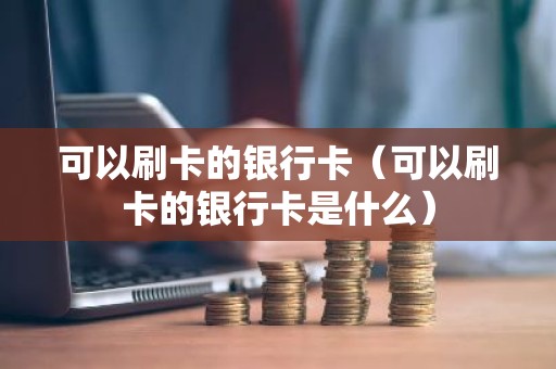 可以刷卡的银行卡（可以刷卡的银行卡是什么）