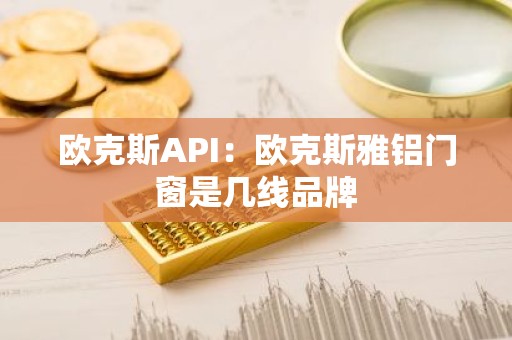 欧克斯API：欧克斯雅铝门窗是几线品牌