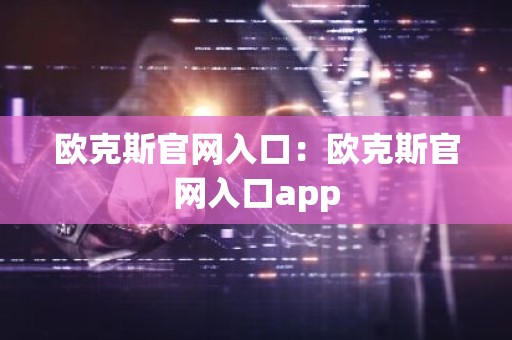 欧克斯官网入口：欧克斯官网入口app