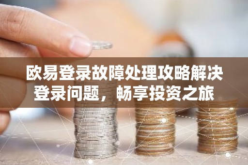 欧易登录故障处理攻略解决登录问题，畅享投资之旅