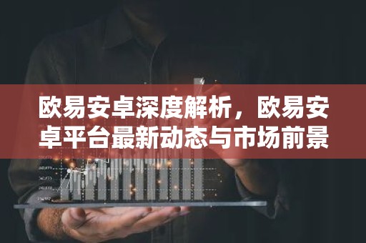 欧易安卓深度解析，欧易安卓平台最新动态与市场前景