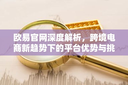 欧易官网深度解析，跨境电商新趋势下的平台优势与挑战