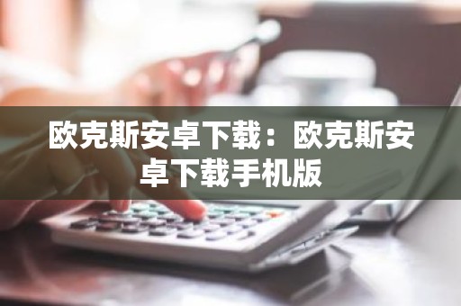欧克斯安卓下载：欧克斯安卓下载手机版