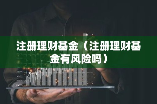 注册理财基金（注册理财基金有风险吗）